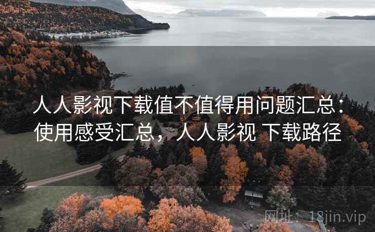 人人影视下载值不值得用问题汇总:使用感受汇总,人人影视 下载路径 人人影视下载值不值得用问题汇总:使用感受汇总,人人影视 下载路径