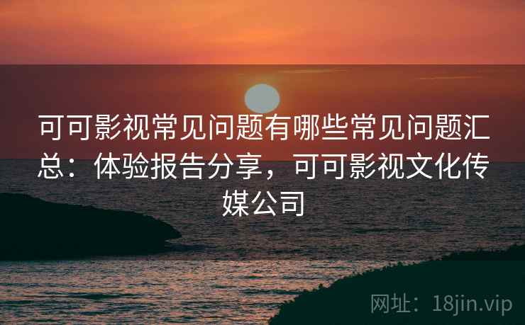 可可影视常见问题有哪些常见问题汇总:体验报告分享,可可影视文化传媒公司 可可影视常见问题有哪些常见问题汇总:体验报告分享,可可影视文化传媒公司