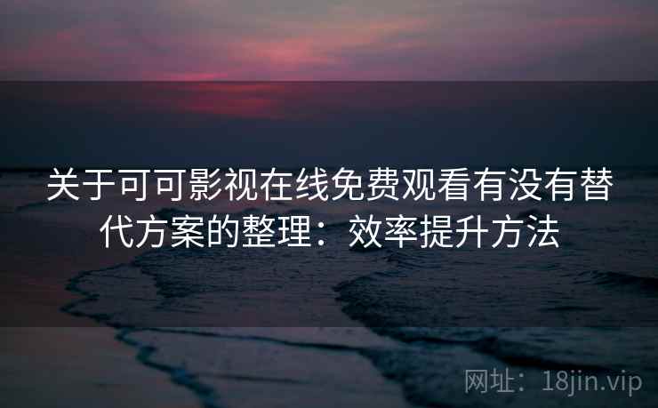 关于可可影视在线免费观看有没有替代方案的整理：效率提升方法