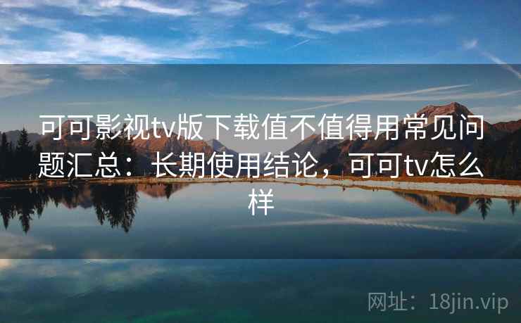 可可影视tv版下载值不值得用常见问题汇总：长期使用结论，可可tv怎么样