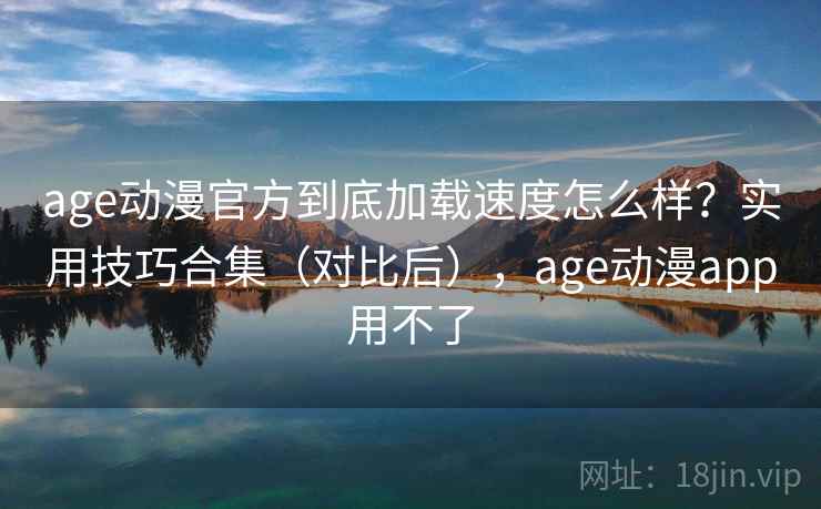age动漫官方到底加载速度怎么样？实用技巧合集（对比后），age动漫app用不了