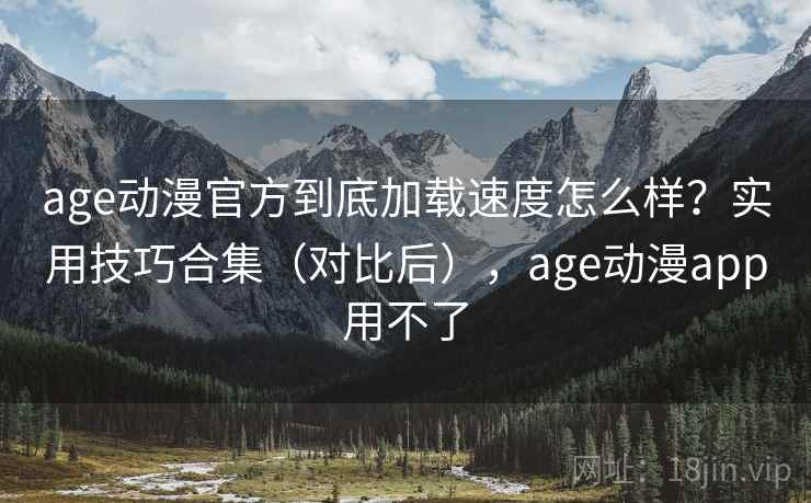 age动漫官方到底加载速度怎么样？实用技巧合集（对比后），age动漫app用不了