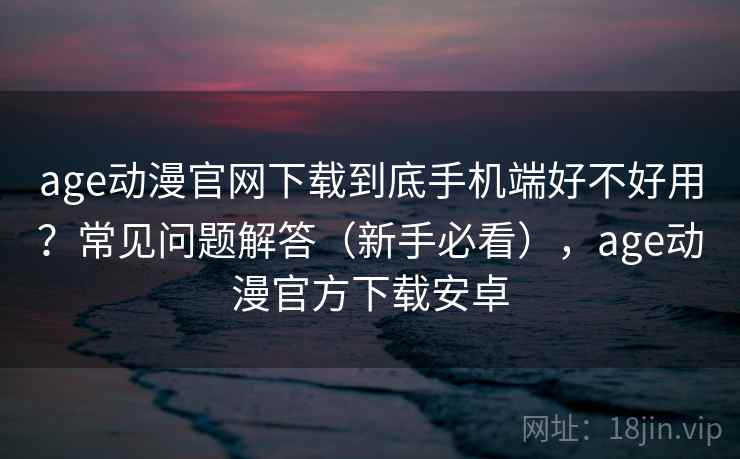 age动漫官网下载到底手机端好不好用?常见问题解答(新手必看),age动漫官方下载安卓 age动漫官网下载到底手机端好不好用?常见问题解答(新手必看),age动漫官方下载安卓