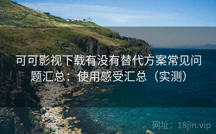 可可影视下载有没有替代方案常见问题汇总:使用感受汇总(实测) 可可影视下载有没有替代方案常见问题汇总:使用感受汇总(实测)