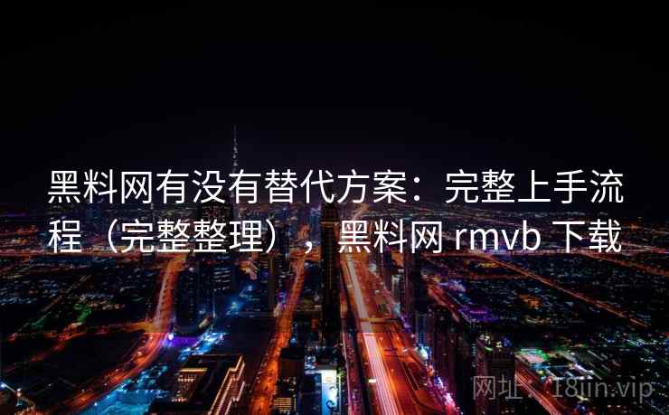 黑料网有没有替代方案:完整上手流程(完整整理),黑料网 rmvb 下载 黑料网有没有替代方案:完整上手流程(完整整理),黑料网 rmvb 下载