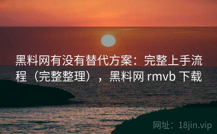 黑料网有没有替代方案:完整上手流程(完整整理),黑料网 rmvb 下载 黑料网有没有替代方案:完整上手流程(完整整理),黑料网 rmvb 下载