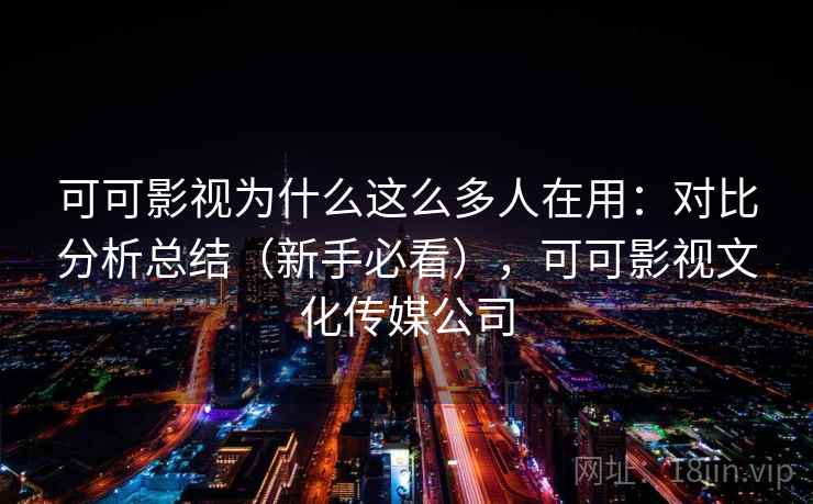 可可影视为什么这么多人在用：对比分析总结（新手必看），可可影视文化传媒公司