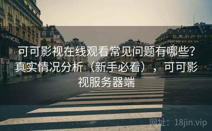 可可影视在线观看常见问题有哪些？真实情况分析（新手必看），可可影视服务器端