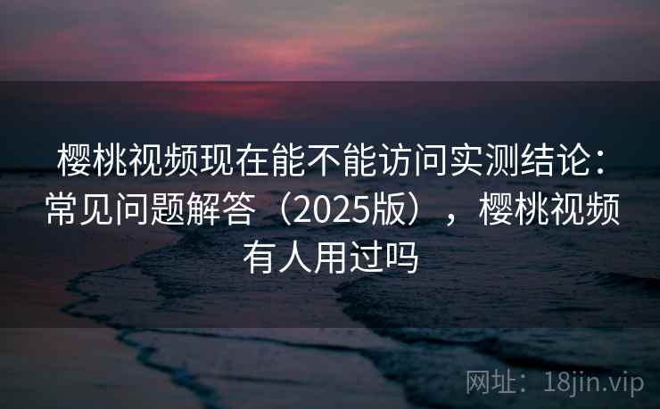 樱桃视频现在能不能访问实测结论:常见问题解答(2025版),樱桃视频有人用过吗 樱桃视频现在能不能访问实测结论:常见问题解答(2025版),樱桃视频有人用过吗