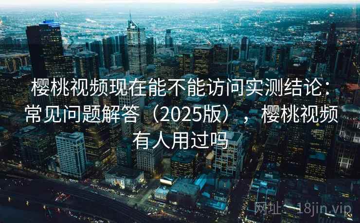 樱桃视频现在能不能访问实测结论:常见问题解答(2025版),樱桃视频有人用过吗 樱桃视频现在能不能访问实测结论:常见问题解答(2025版),樱桃视频有人用过吗