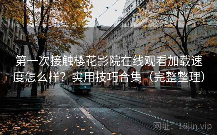 第一次接触樱花影院在线观看加载速度怎么样?实用技巧合集(完整整理) 第一次接触樱花影院在线观看加载速度怎么样?实用技巧合集(完整整理)