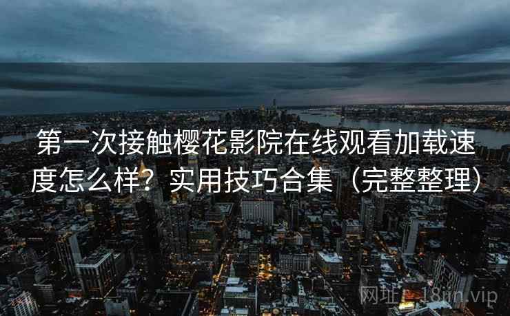 第一次接触樱花影院在线观看加载速度怎么样?实用技巧合集(完整整理) 第一次接触樱花影院在线观看加载速度怎么样?实用技巧合集(完整整理)