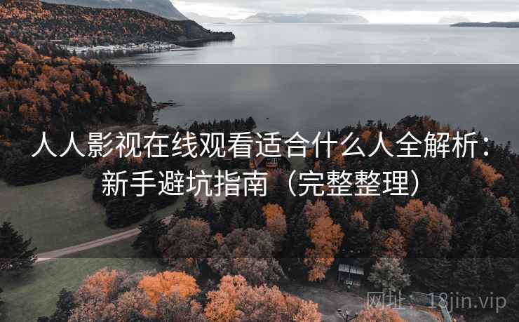 人人影视在线观看适合什么人全解析：新手避坑指南（完整整理）