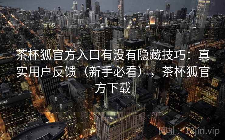 茶杯狐官方入口有没有隐藏技巧：真实用户反馈（新手必看），茶杯狐官方下载