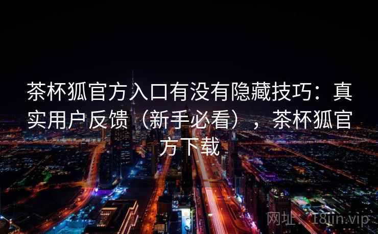 茶杯狐官方入口有没有隐藏技巧：真实用户反馈（新手必看），茶杯狐官方下载