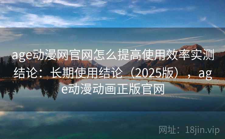 age动漫网官网怎么提高使用效率实测结论:长期使用结论(2025版),age动漫动画正版官网 age动漫网官网怎么提高使用效率实测结论:长期使用结论(2025版),age动漫动画正版官网