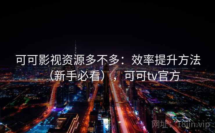 可可影视资源多不多：效率提升方法（新手必看），可可tv官方