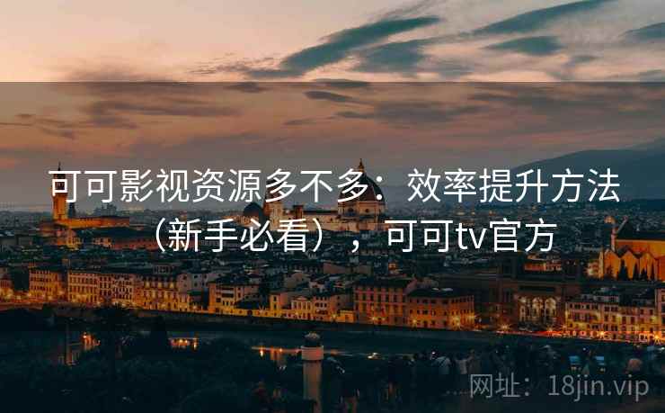 可可影视资源多不多：效率提升方法（新手必看），可可tv官方