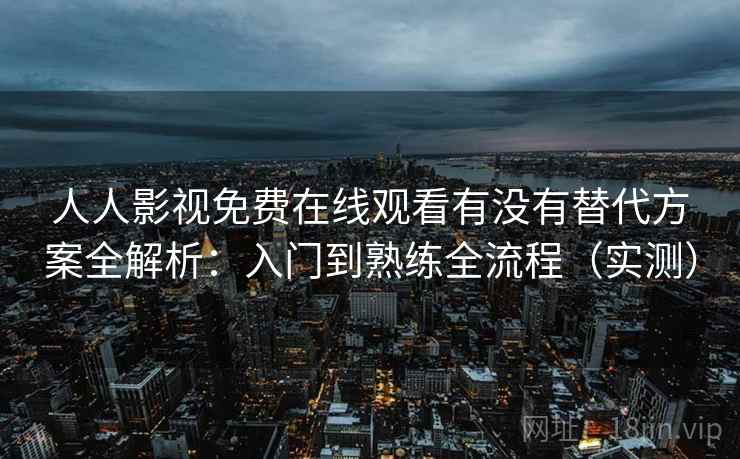 人人影视免费在线观看有没有替代方案全解析：入门到熟练全流程（实测）