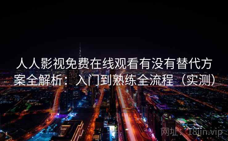 人人影视免费在线观看有没有替代方案全解析：入门到熟练全流程（实测）