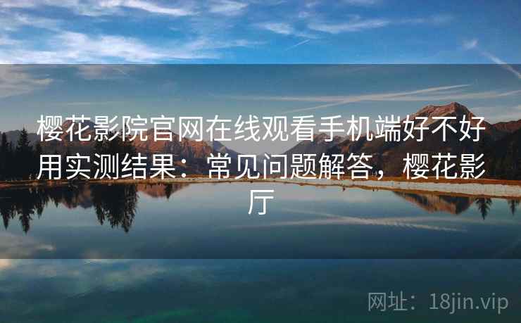 樱花影院官网在线观看手机端好不好用实测结果：常见问题解答，樱花影厅