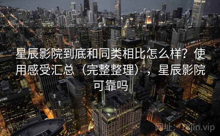 星辰影院到底和同类相比怎么样？使用感受汇总（完整整理），星辰影院可靠吗