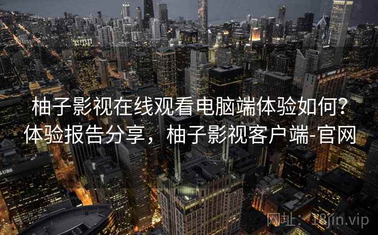 柚子影视在线观看电脑端体验如何？体验报告分享，柚子影视客户端-官网