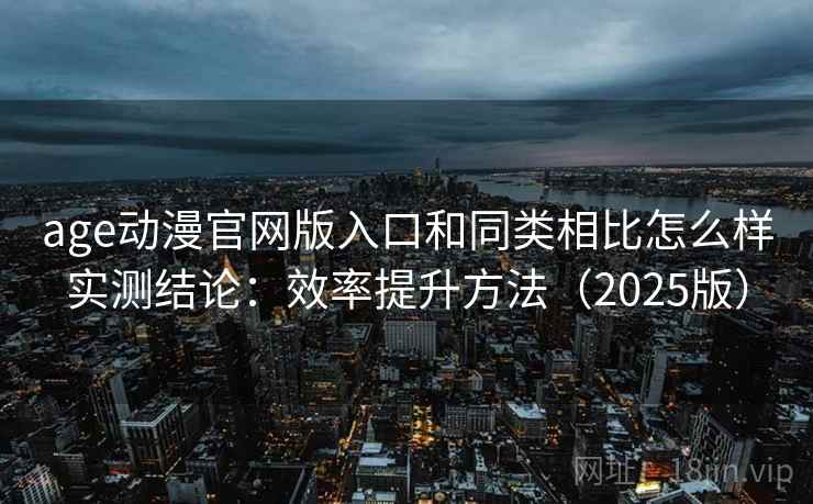 age动漫官网版入口和同类相比怎么样实测结论：效率提升方法（2025版）