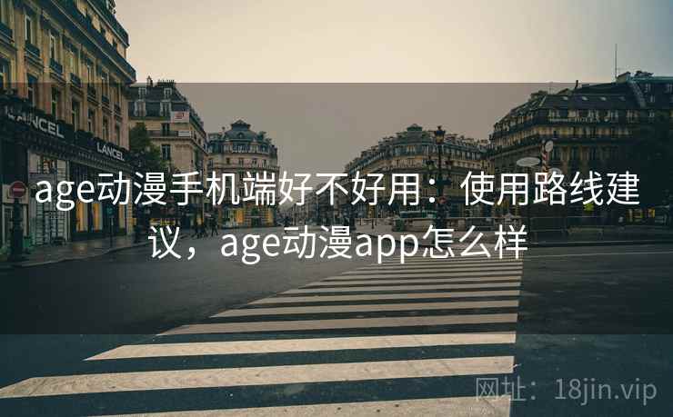 age动漫手机端好不好用:使用路线建议,age动漫app怎么样 age动漫手机端好不好用:使用路线建议,age动漫app怎么样