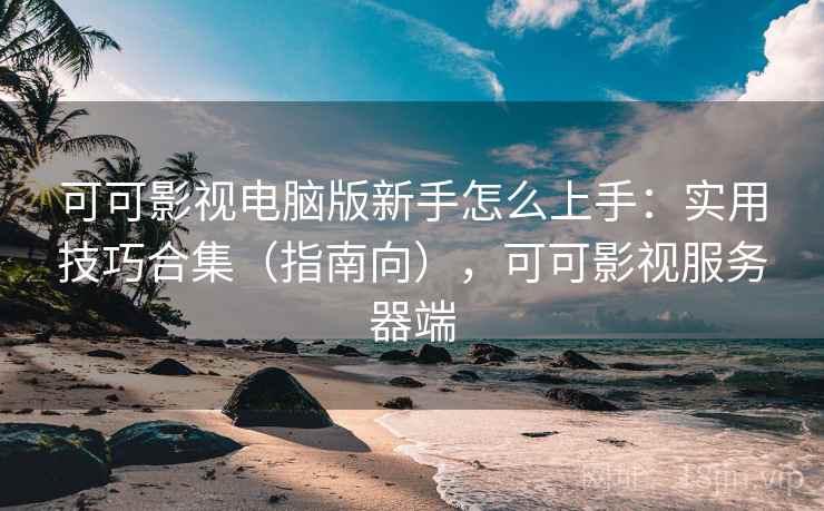 可可影视电脑版新手怎么上手:实用技巧合集(指南向),可可影视服务器端 可可影视电脑版新手怎么上手:实用技巧合集(指南向),可可影视服务器端