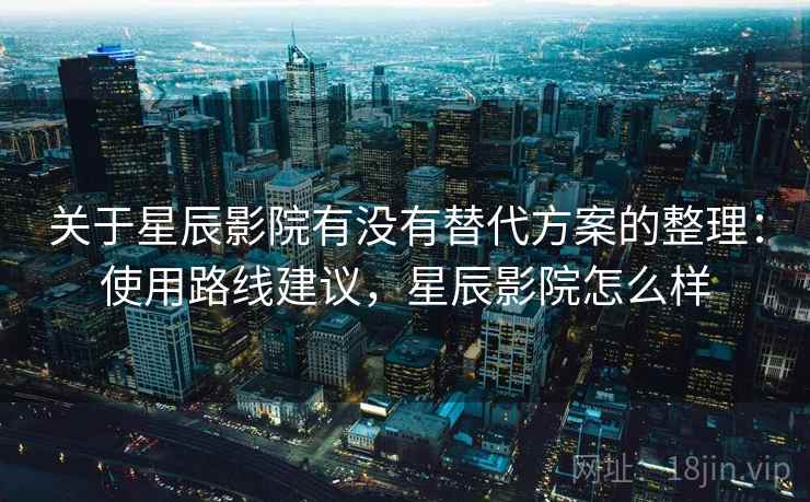 关于星辰影院有没有替代方案的整理:使用路线建议,星辰影院怎么样 关于星辰影院有没有替代方案的整理:使用路线建议,星辰影院怎么样