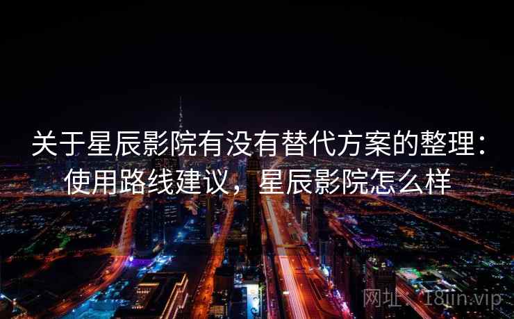 关于星辰影院有没有替代方案的整理:使用路线建议,星辰影院怎么样 关于星辰影院有没有替代方案的整理:使用路线建议,星辰影院怎么样