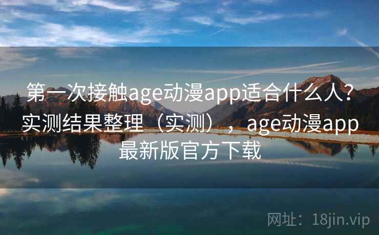 第一次接触age动漫app适合什么人?实测结果整理(实测),age动漫app最新版官方下载 第一次接触age动漫app适合什么人?实测结果整理(实测),age动漫app最新版官方下载