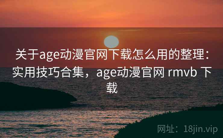 关于age动漫官网下载怎么用的整理:实用技巧合集,age动漫官网 rmvb 下载 关于age动漫官网下载怎么用的整理:实用技巧合集,age动漫官网 rmvb 下载