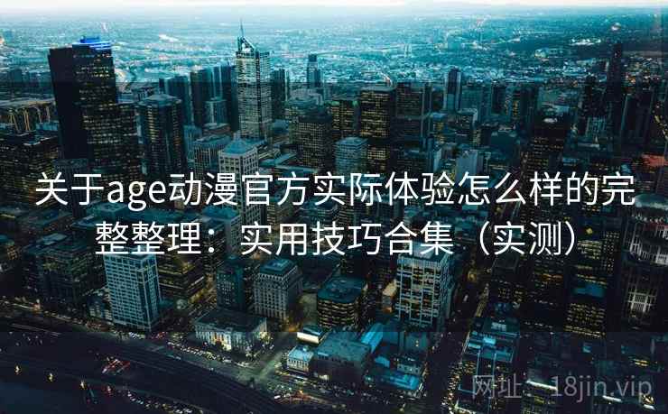 关于age动漫官方实际体验怎么样的完整整理：实用技巧合集（实测）