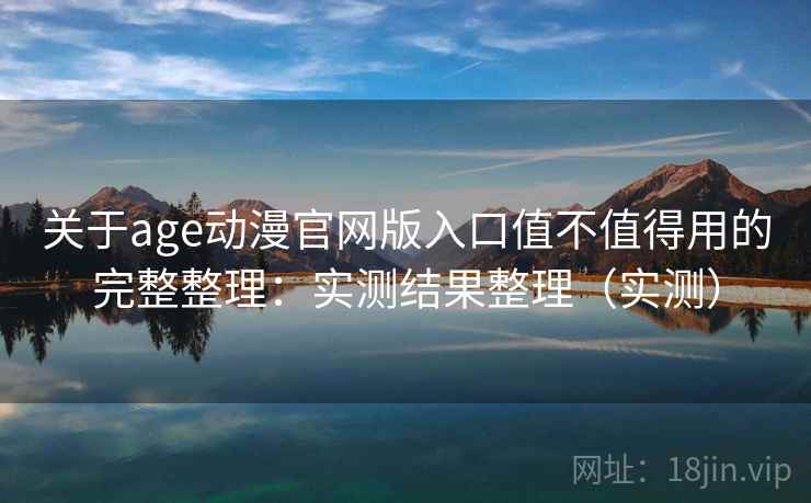 关于age动漫官网版入口值不值得用的完整整理:实测结果整理(实测) 关于age动漫官网版入口值不值得用的完整整理:实测结果整理(实测)