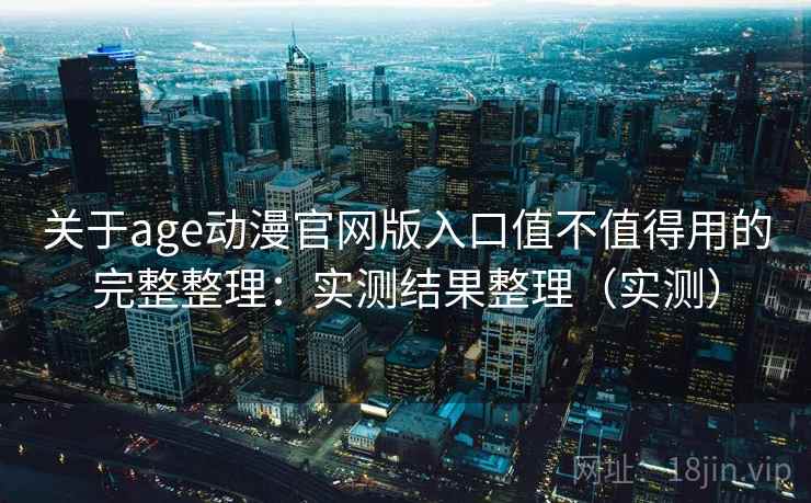 关于age动漫官网版入口值不值得用的完整整理:实测结果整理(实测) 关于age动漫官网版入口值不值得用的完整整理:实测结果整理(实测)
