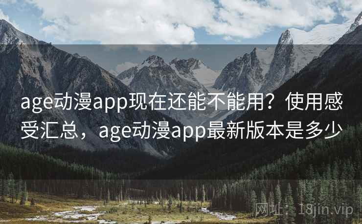 age动漫app现在还能不能用？使用感受汇总，age动漫app最新版本是多少