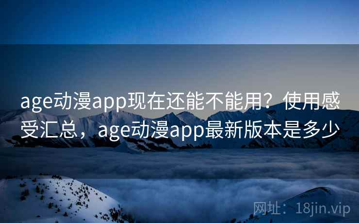 age动漫app现在还能不能用？使用感受汇总，age动漫app最新版本是多少