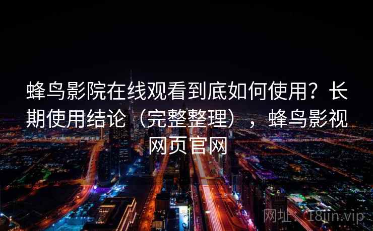 蜂鸟影院在线观看到底如何使用?长期使用结论(完整整理),蜂鸟影视网页官网 蜂鸟影院在线观看到底如何使用?长期使用结论(完整整理),蜂鸟影视网页官网