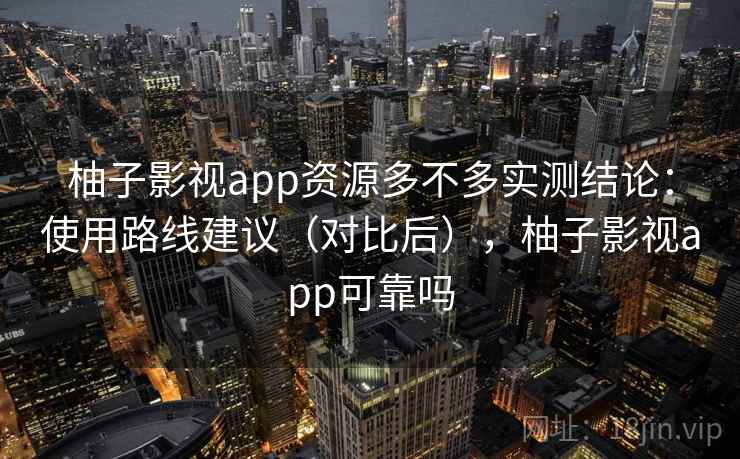 柚子影视app资源多不多实测结论：使用路线建议（对比后），柚子影视app可靠吗