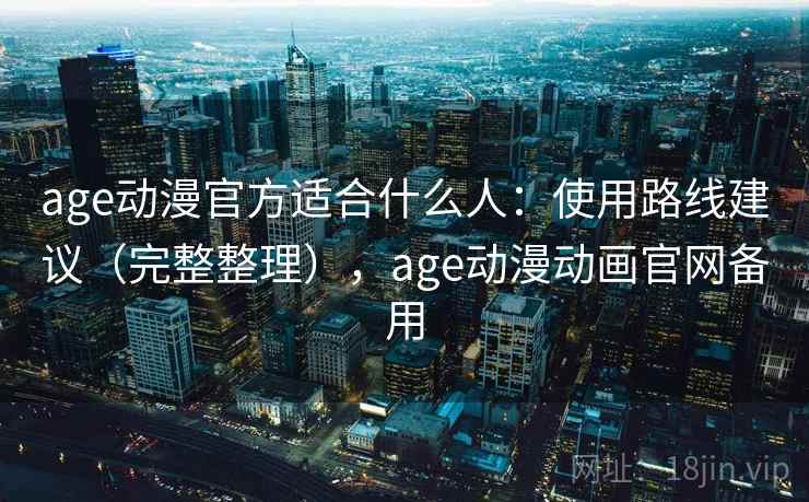 age动漫官方适合什么人:使用路线建议(完整整理),age动漫动画官网备用 age动漫官方适合什么人:使用路线建议(完整整理),age动漫动画官网备用