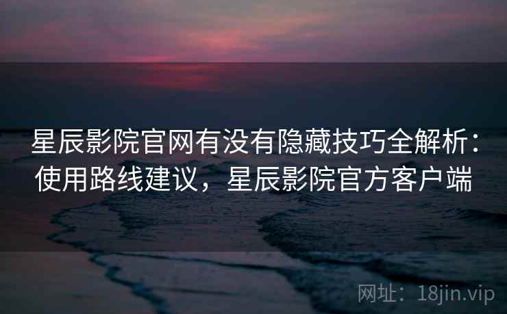 星辰影院官网有没有隐藏技巧全解析：使用路线建议，星辰影院官方客户端