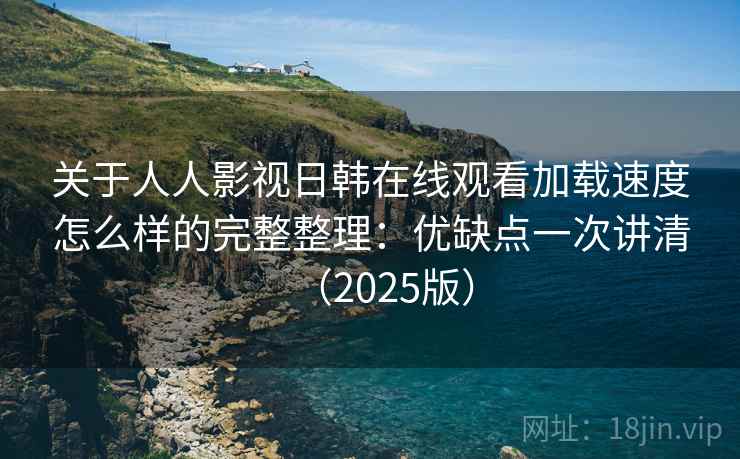 关于人人影视日韩在线观看加载速度怎么样的完整整理：优缺点一次讲清（2025版）