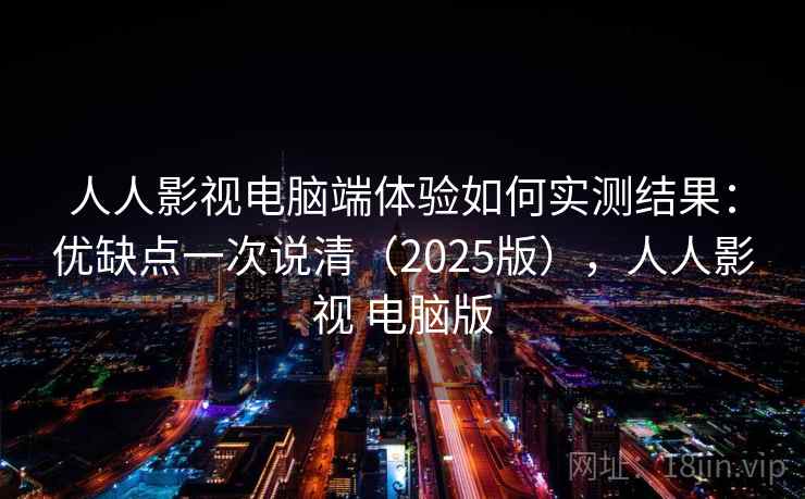 人人影视电脑端体验如何实测结果：优缺点一次说清（2025版），人人影视 电脑版