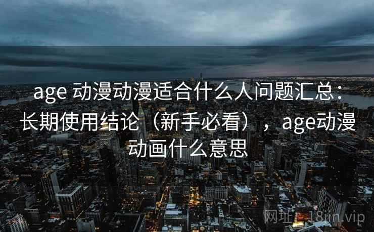 age 动漫动漫适合什么人问题汇总：长期使用结论（新手必看），age动漫动画什么意思