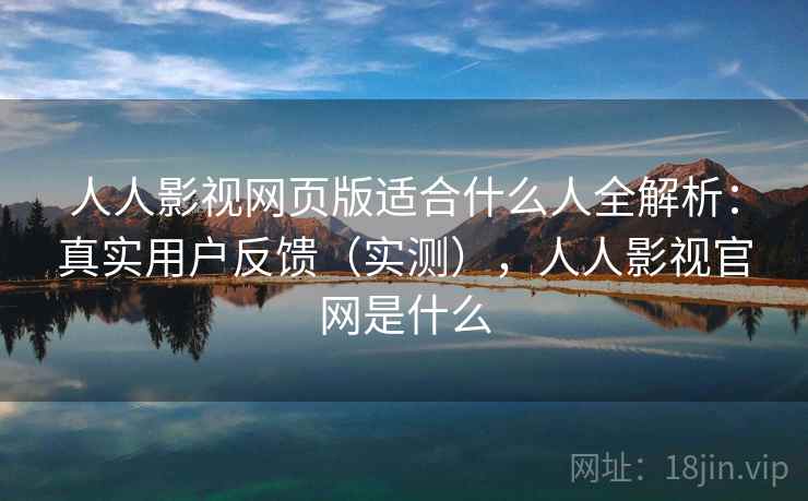 人人影视网页版适合什么人全解析：真实用户反馈（实测），人人影视官网是什么