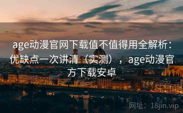 age动漫官网下载值不值得用全解析：优缺点一次讲清（实测），age动漫官方下载安卓