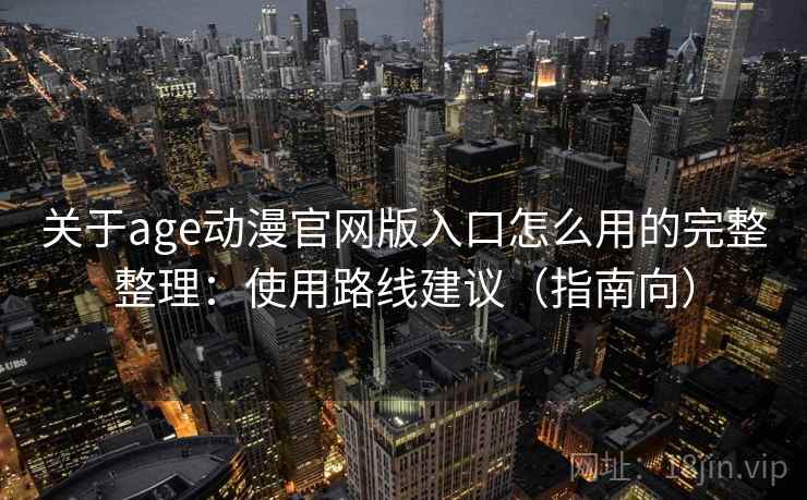 关于age动漫官网版入口怎么用的完整整理：使用路线建议（指南向）