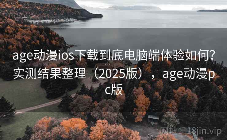 age动漫ios下载到底电脑端体验如何？实测结果整理（2025版），age动漫pc版